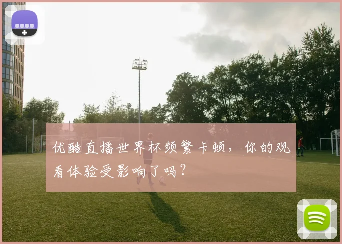 优酷直播世界杯频繁卡顿，你的观看体验受影响了吗？