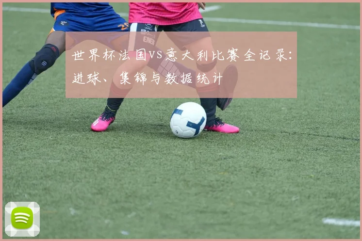 世界杯法国vs意大利比赛全记录：进球、集锦与数据统计