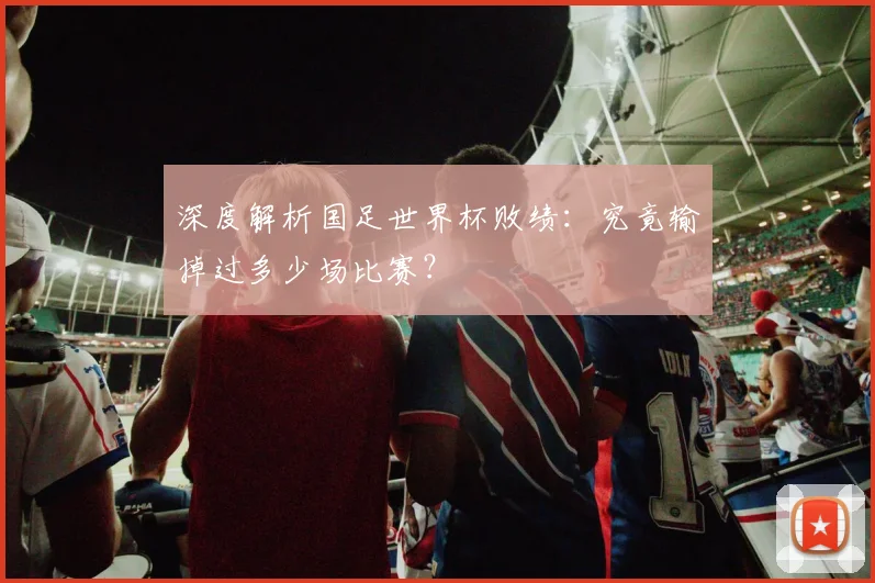 深度解析国足世界杯败绩：究竟输掉过多少场比赛？