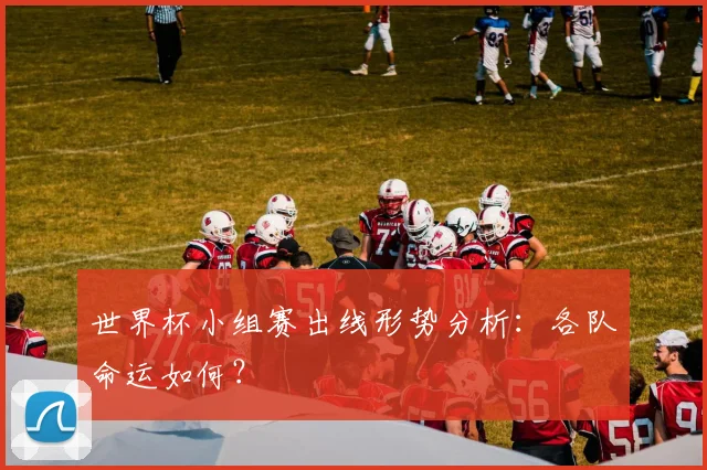 世界杯小组赛出线形势分析:各队命运如何?