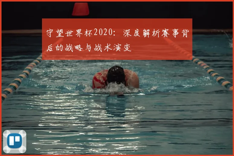 守望世界杯2020：深度解析赛事背后的战略与战术演变