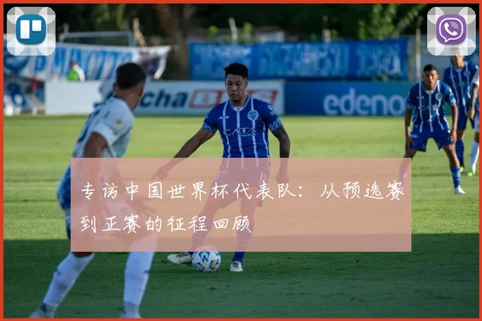 专访中国世界杯代表队：从预选赛到正赛的征程回顾