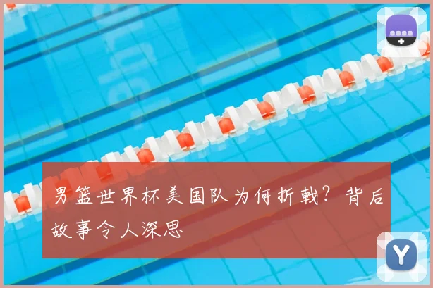男篮世界杯美国队为何折戟?背后故事令人深思