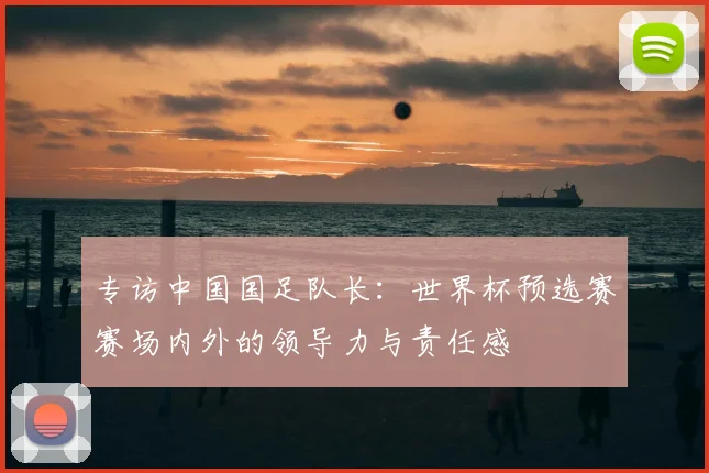 专访中国国足队长:世界杯预选赛赛场内外的领导力与责任感
