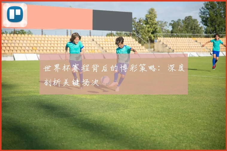 世界杯赛程背后的博彩策略：深度剖析关键场次