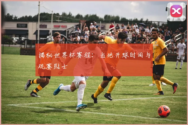 揭秘世界杯赛程:当地开球时间与观赛贴士