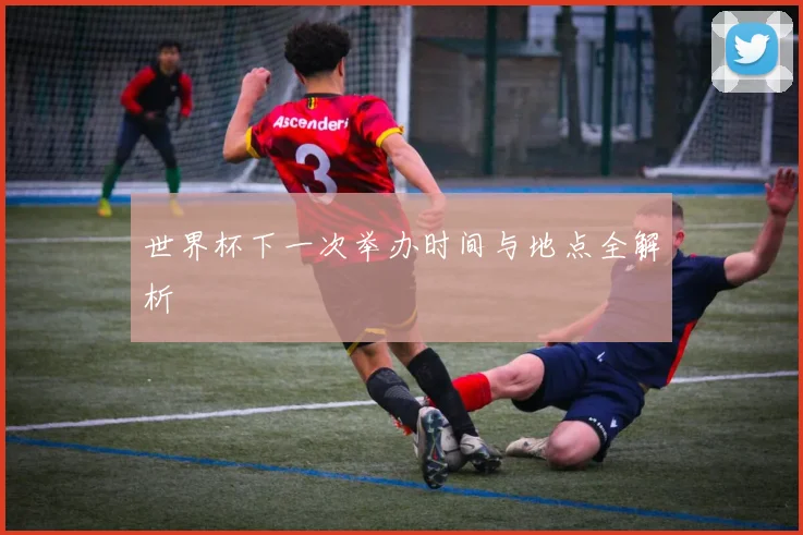 世界杯下一次举办时间与地点全解析