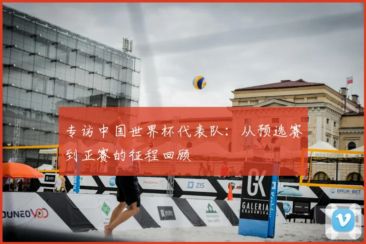 专访中国世界杯代表队：从预选赛到正赛的征程回顾