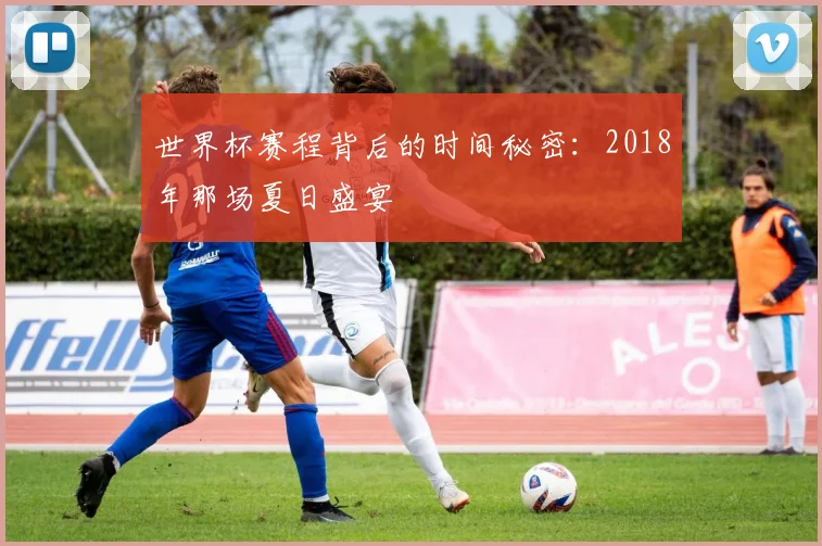 世界杯赛程背后的时间秘密：2018年那场夏日盛宴