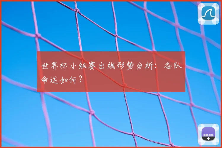 世界杯小组赛出线形势分析:各队命运如何?