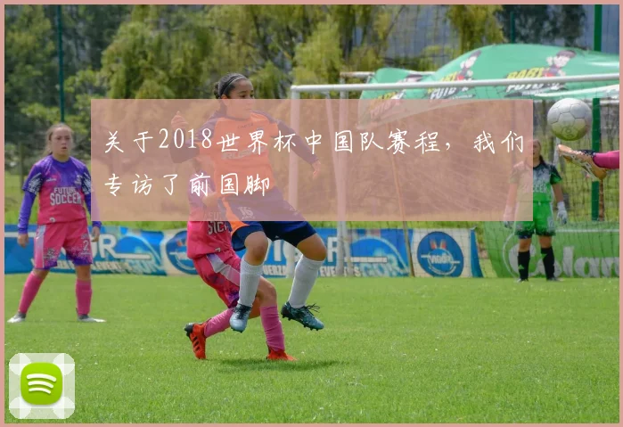 关于2018世界杯中国队赛程，我们专访了前国脚