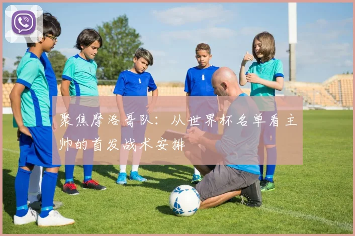 聚焦摩洛哥队：从世界杯名单看主帅的首发战术安排